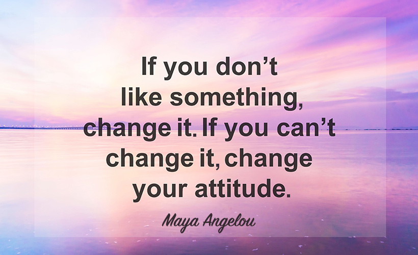 Maya Angelou quote: If you don't like something, change it. If you can't change it, change your attitude.